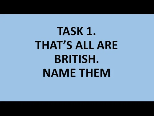 TASK 1. THAT’S ALL ARE BRITISH. NAME THEM