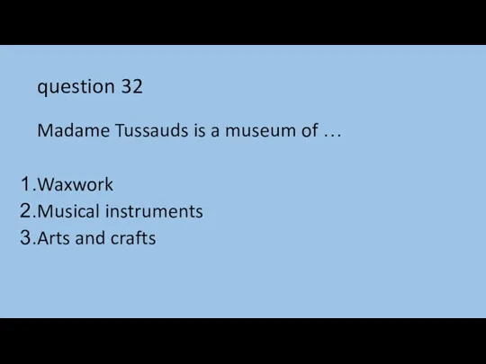 question 32 Madame Tussauds is a museum of … Waxwork Musical instruments Arts and crafts