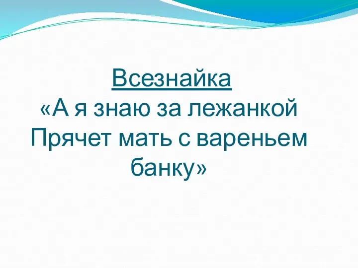 Всезнайка «А я знаю за лежанкой Прячет мать с вареньем банку»