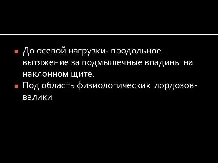 До осевой нагрузки- продольное вытяжение за подмышечные впадины на наклонном щите. Под область физиологических лордозов- валики