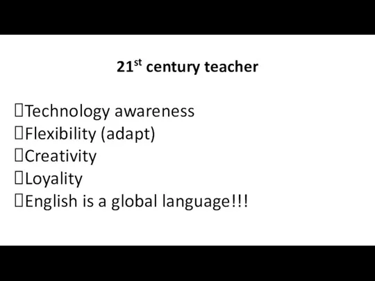21st century teacher Technology awareness Flexibility (adapt) Creativity Loyality English is a global language!!!