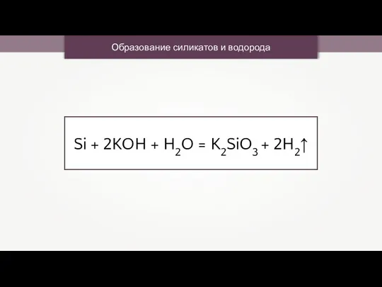 Образование силикатов и водорода Si + 2KOH + H2O = K2SiO3 + 2H2↑