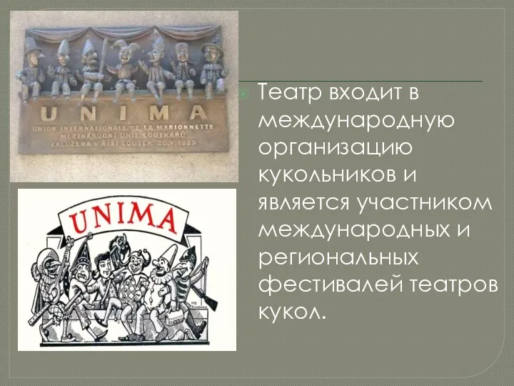 Театр входит в международную организацию кукольников и является участником международных и региональных фестивалей театров кукол.