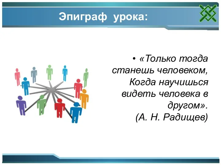 Эпиграф урока: «Только тогда станешь человеком, Когда научишься видеть человека в другом». (А. Н. Радищев)