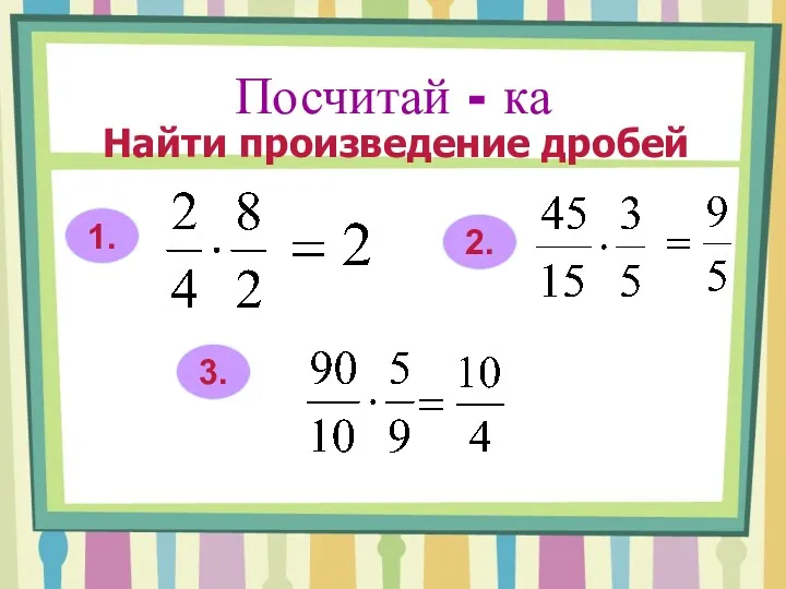 Посчитай - ка Найти произведение дробей 1. 2. 3.