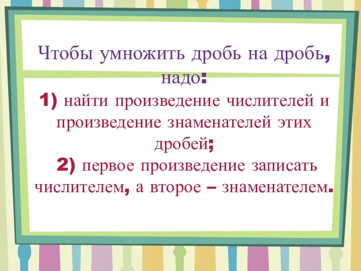 Чтобы умножить дробь на дробь, надо: 1) найти произведение числителей