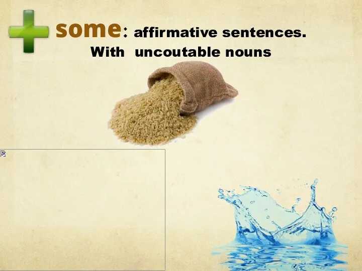 some: affirmative sentences. With uncoutable nouns there is some water