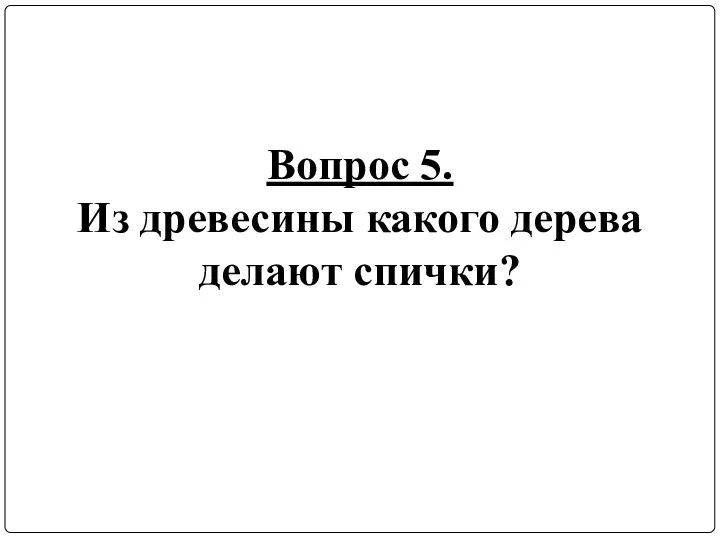 Вопрос 5. Из древесины какого дерева делают спички?