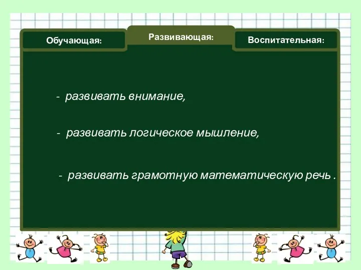 Обучающая: Развивающая: Воспитательная: - развивать внимание, - развивать логическое мышление, - развивать грамотную математическую речь .