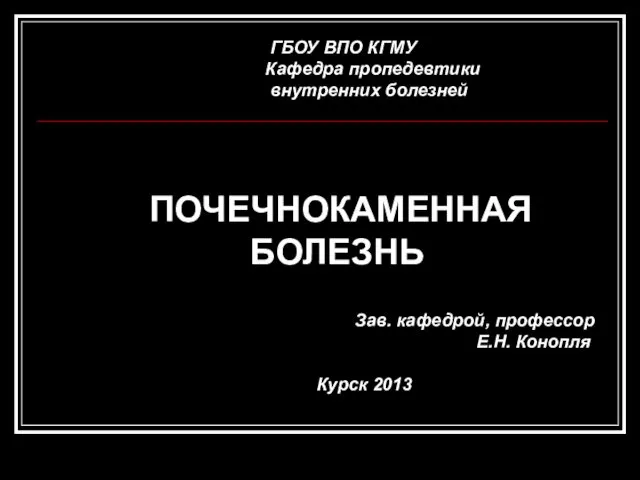 ГБОУ ВПО КГМУ Кафедра пропедевтики внутренних болезней ПОЧЕЧНОКАМЕННАЯ БОЛЕЗНЬ Зав. кафедрой, профессор Е.Н. Конопля Курск 2013