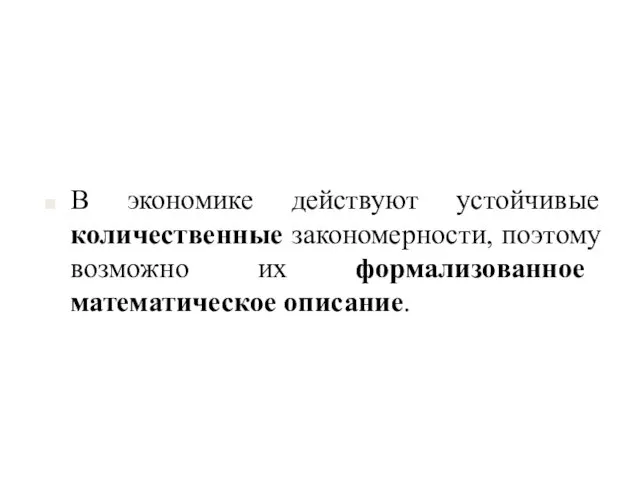 В экономике действуют устойчивые количественные закономерности, поэтому возможно их формализованное математическое описание.