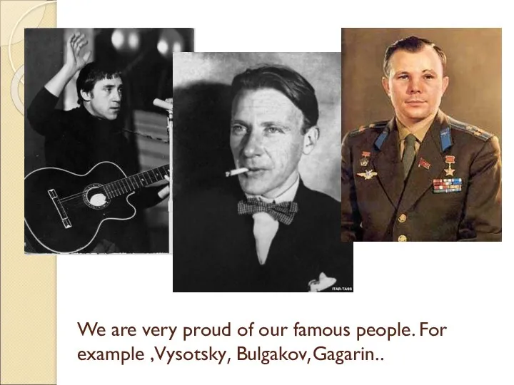 We are very proud of our famous people. For example ,Vysotsky, Bulgakov,Gagarin..