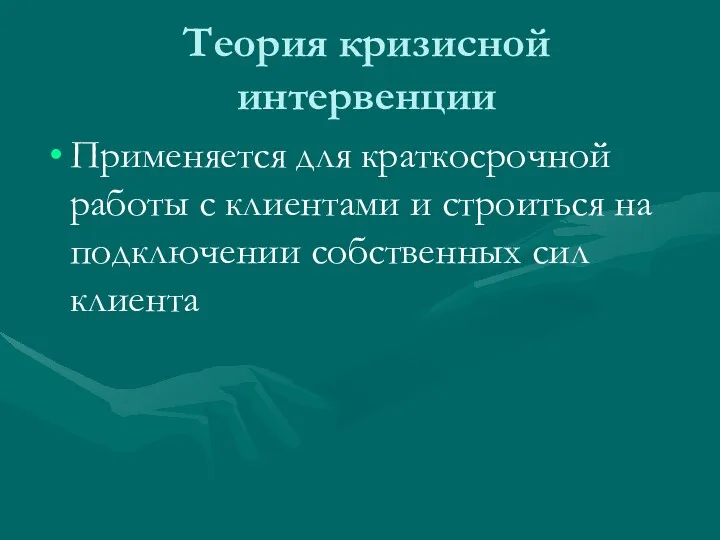 Теория кризисной интервенции Применяется для краткосрочной работы с клиентами и строиться на подключении собственных сил клиента