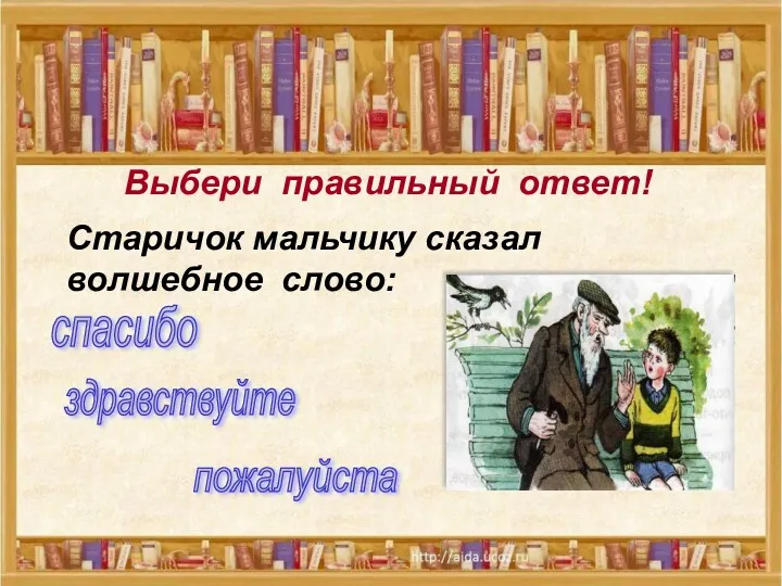 Выбери правильный ответ! Выбери правильный ответ! Старичок мальчику сказал волшебное слово: пожалуйста спасибо здравствуйте