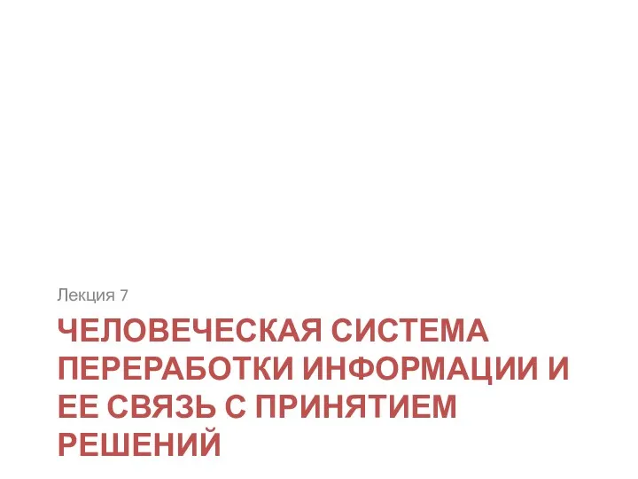 ЧЕЛОВЕЧЕСКАЯ СИСТЕМА ПЕРЕРАБОТКИ ИНФОРМАЦИИ И ЕЕ СВЯЗЬ С ПРИНЯТИЕМ РЕШЕНИЙ Лекция 7