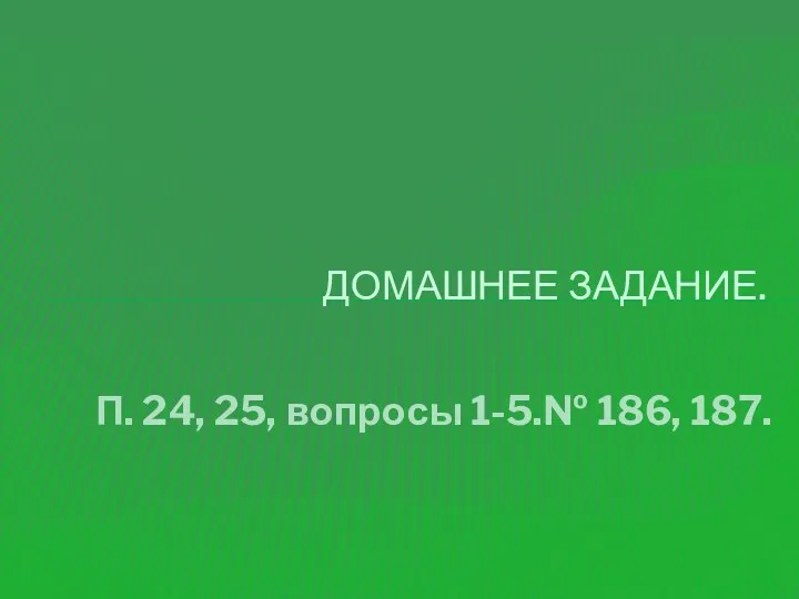 П. 24, 25, вопросы 1-5.№ 186, 187. ДОМАШНЕЕ ЗАДАНИЕ.