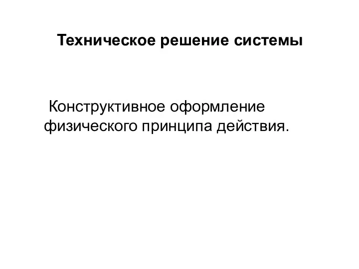 Техническое решение системы Конструктивное оформление физического принципа действия.