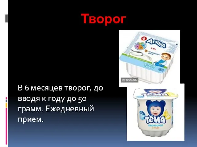 Творог В 6 месяцев творог, до вводя к году до 50 грамм. Ежедневный прием.