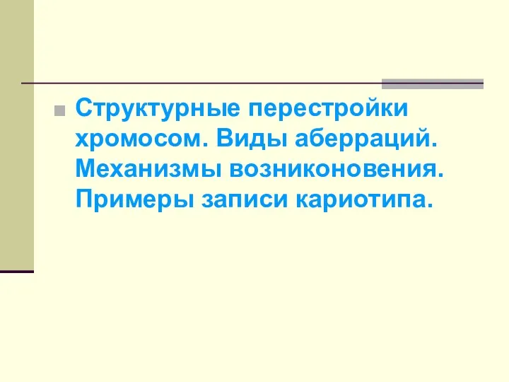 Структурные перестройки хромосом. Виды аберраций. Механизмы возниконовения. Примеры записи кариотипа.