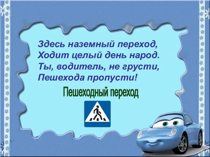 Здесь наземный переход, Ходит целый день народ. Ты, водитель, не грусти, Пешехода пропусти! Пешеходный переход