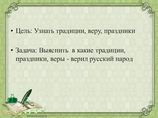 Цель: Узнать традиции, веру, праздники Задача: Выяснить в какие традиции, праздники, веры - верил русский народ