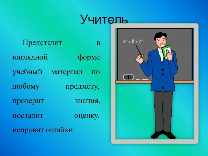 Учитель Представит в наглядной форме учебный материал по любому предмету, проверит знания, поставит оценку, исправит ошибки.