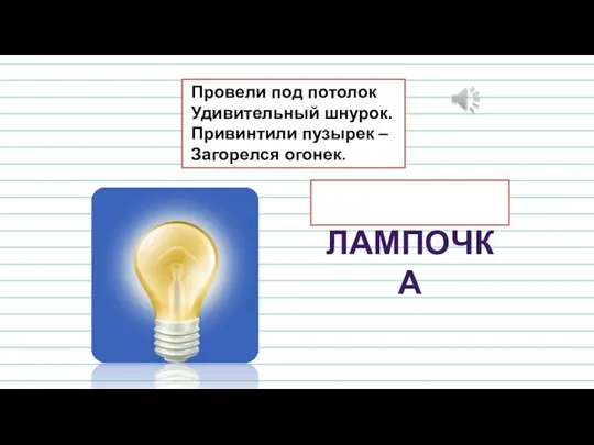 Провели под потолок Удивительный шнурок. Привинтили пузырек – Загорелся огонек. ЛАМПОЧКА