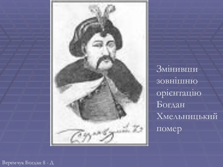 Змінивши зовнішню орієнтацію Богдан Хмельницький помер Веремчук Богдан 8 - Д