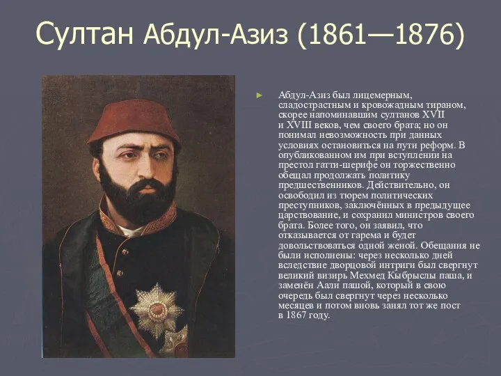 Султан Абдул-Азиз (1861—1876) Абдул-Азиз был лицемерным, сладострастным и кровожадным тираном, скорее напоминавшим султанов