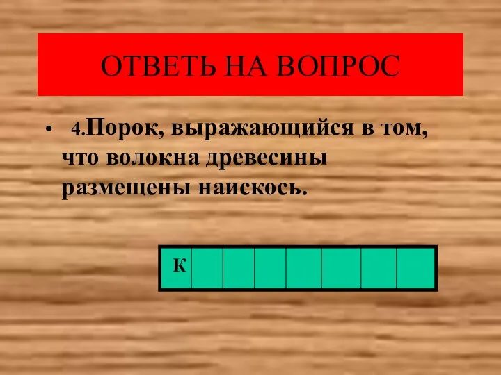 ОТВЕТЬ НА ВОПРОС 4.Порок, выражающийся в том, что волокна древесины размещены наискось. К