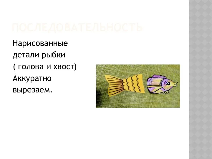ПОСЛЕДОВАТЕЛЬНОСТЬ Нарисованные детали рыбки ( голова и хвост) Аккуратно вырезаем.