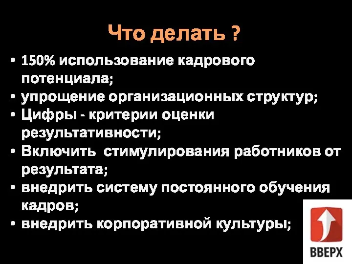 Что делать ? 150% использование кадрового потенциала; упрощение организационных структур;