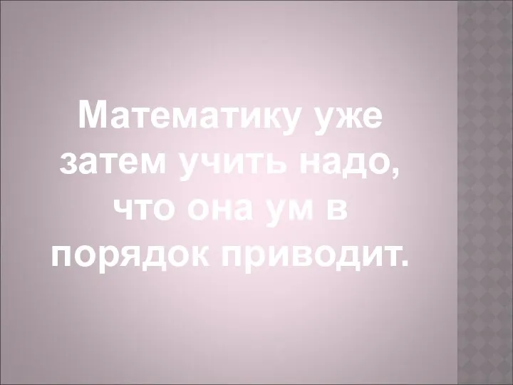 Математику уже затем учить надо, что она ум в порядок приводит.