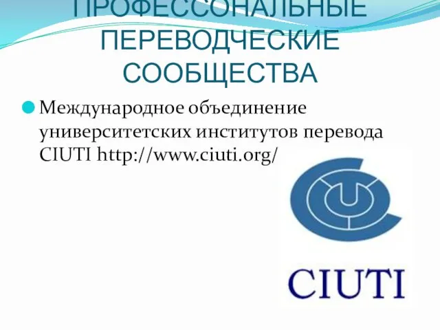 ПРОФЕССОНАЛЬНЫЕ ПЕРЕВОДЧЕСКИЕ СООБЩЕСТВА Международное объединение университетских институтов перевода CIUTI http://www.ciuti.org/