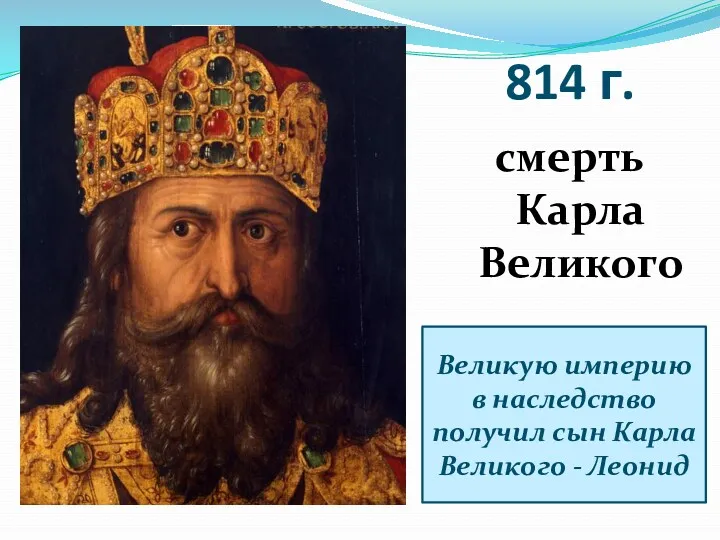 814 г. смерть Карла Великого Великую империю в наследство получил сын Карла Великого - Леонид