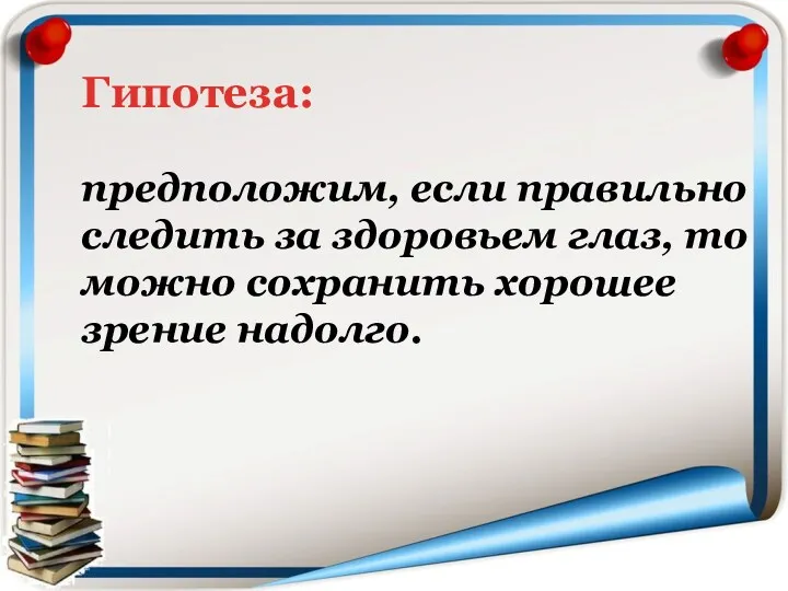 Гипотеза: предположим, если правильно следить за здоровьем глаз, то можно сохранить хорошее зрение надолго.