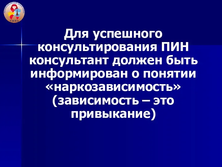 Для успешного консультирования ПИН консультант должен быть информирован о понятии «наркозависимость» (зависимость – это привыкание)