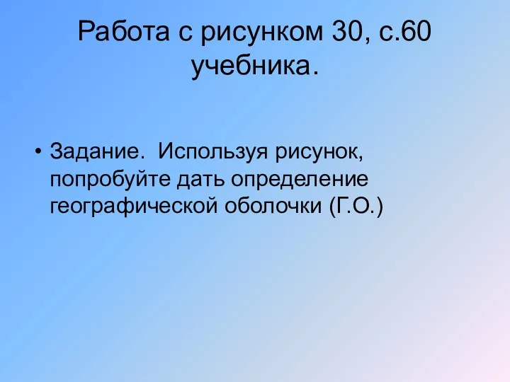 Работа с рисунком 30, с.60 учебника. Задание. Используя рисунок, попробуйте дать определение географической оболочки (Г.О.)