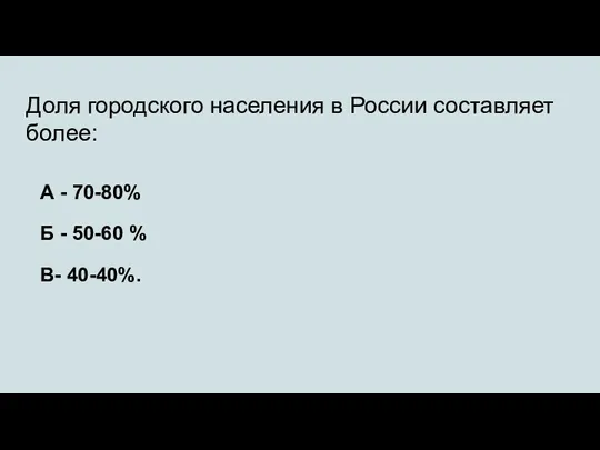 Доля городского населения в России составляет более: А - 70-80% Б - 50-60 % В- 40-40%.
