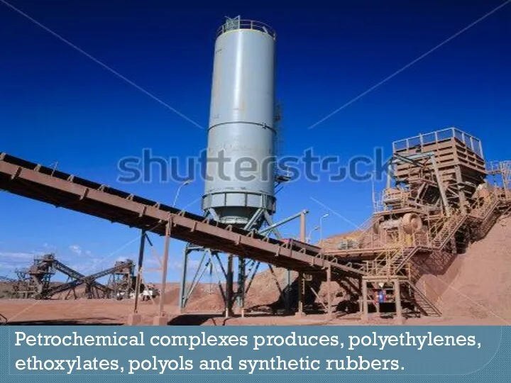 Petrochemical complexes produces, polyethylenes, ethoxylates, polyols and synthetic rubbers.