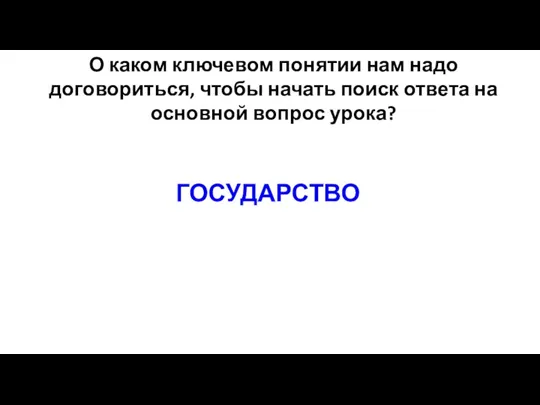 О каком ключевом понятии нам надо договориться, чтобы начать поиск ответа на основной вопрос урока? ГОСУДАРСТВО