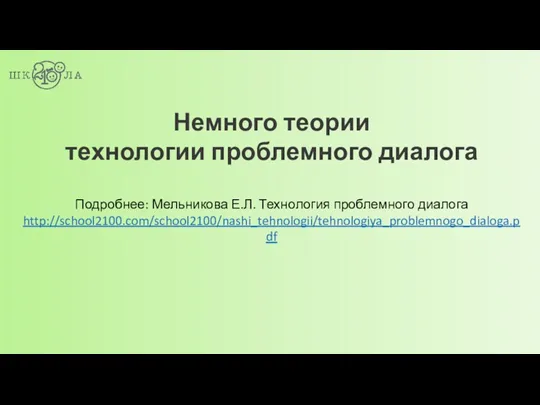 Немного теории технологии проблемного диалога Подробнее: Мельникова Е.Л. Технология проблемного диалога http://school2100.com/school2100/nashi_tehnologii/tehnologiya_problemnogo_dialoga.pdf