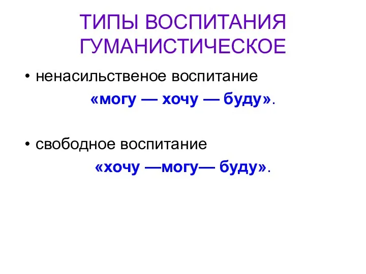 ТИПЫ ВОСПИТАНИЯ ГУМАНИСТИЧЕСКОЕ ненасильственое воспитание «могу — хочу — буду». свободное воспитание «хочу —могу— буду».