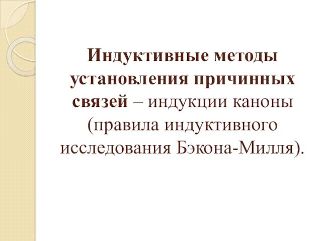 Индуктивные методы установления причинных связей – индукции каноны (правила индуктивного исследования Бэкона-Милля).