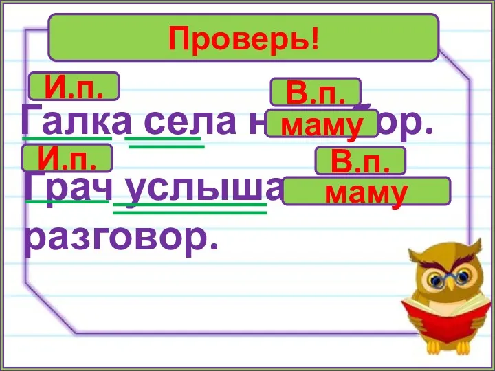 Проверь! Галка села на забор. Грач услышал разговор. И.п. В.п. И.п. В.п. маму маму