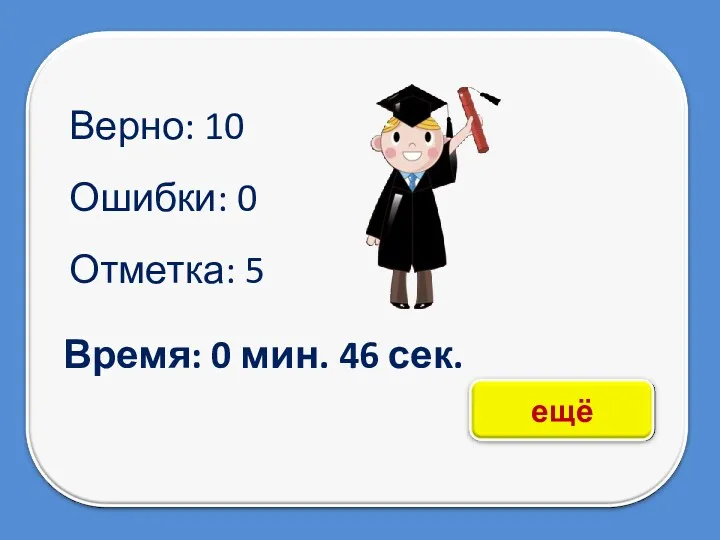 Верно: 10 Ошибки: 0 Отметка: 5 Время: 0 мин. 46 сек.