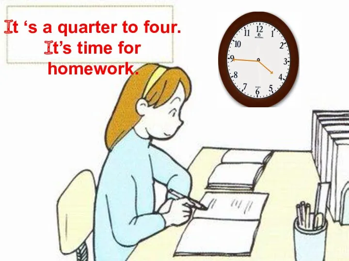 It ‘s a quarter to four. It’s time for homework.