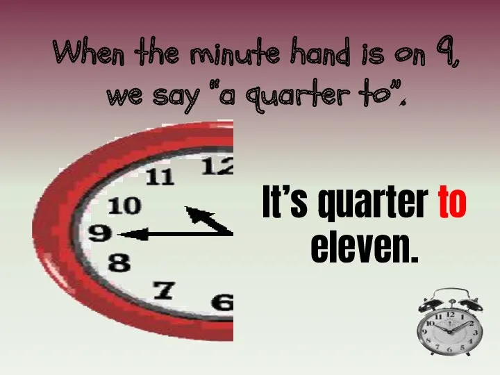 When the minute hand is on 9, we say “a quarter to”. It’s quarter to eleven.