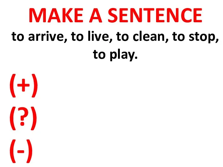 MAKE A SENTENCE (+) (?) (-) to arrive, to live, to clean, to stop, to play.