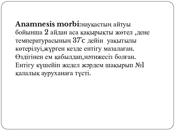 Anamnesis morbi:науқастың айтуы бойынша 2 айдан аса қақырықты жөтел ,дене